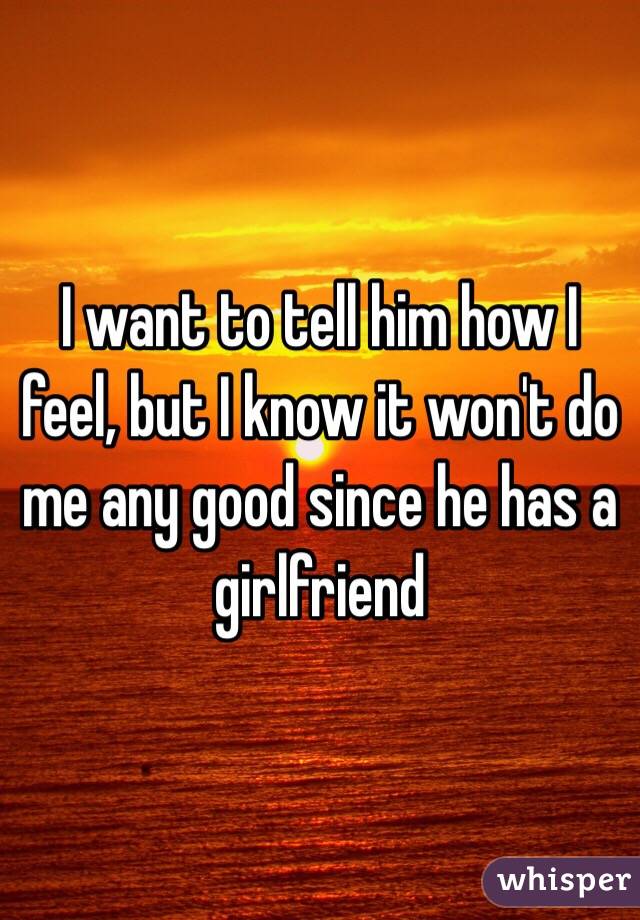 I want to tell him how I feel, but I know it won't do me any good since he has a girlfriend 