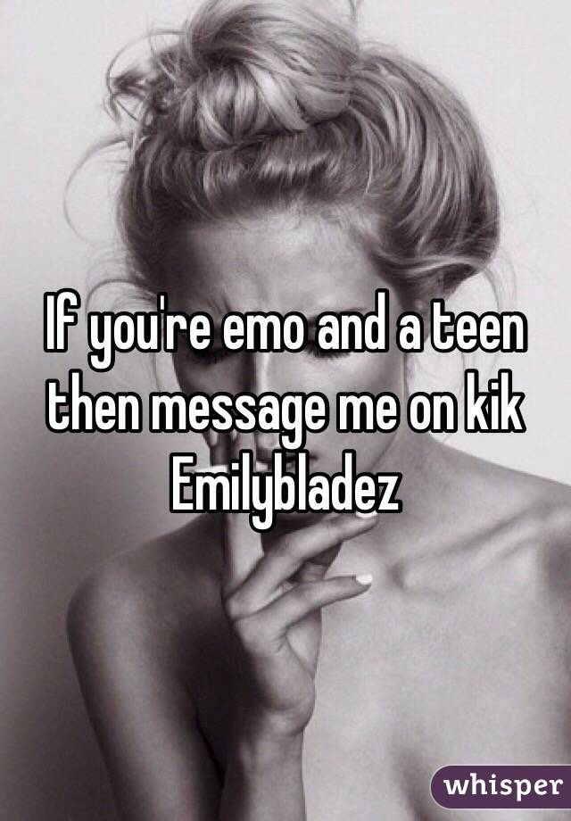 If you're emo and a teen then message me on kik Emilybladez 