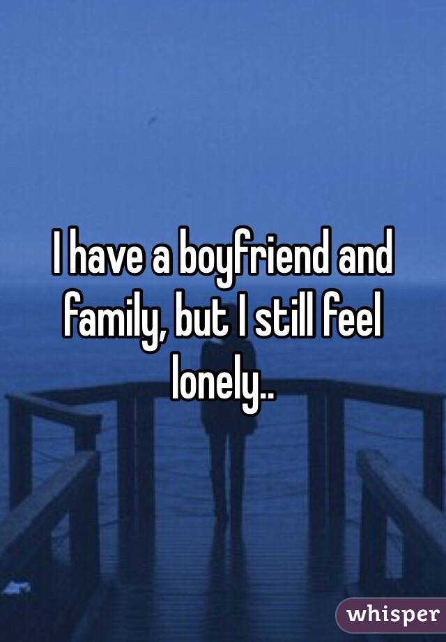 I have a boyfriend and family, but I still feel lonely..