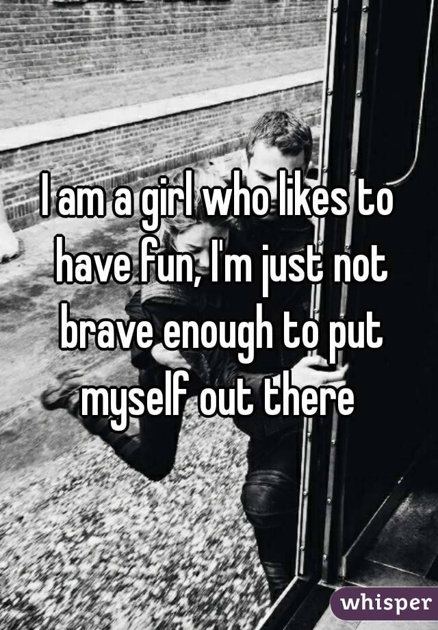 I am a girl who likes to have fun, I'm just not brave enough to put myself out there 
