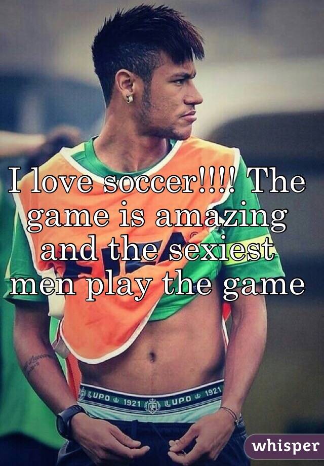 I love soccer!!!! The game is amazing and the sexiest men play the game