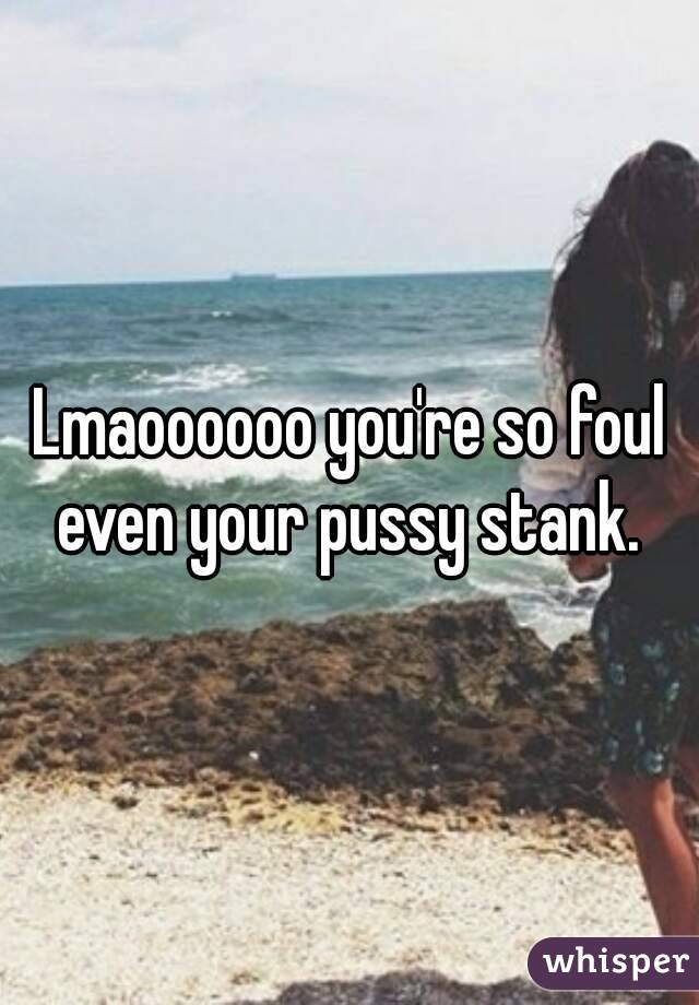 Lmaoooooo you're so foul even your pussy stank. 
