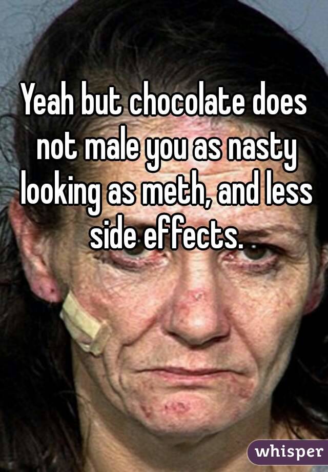 Yeah but chocolate does not male you as nasty looking as meth, and less side effects.