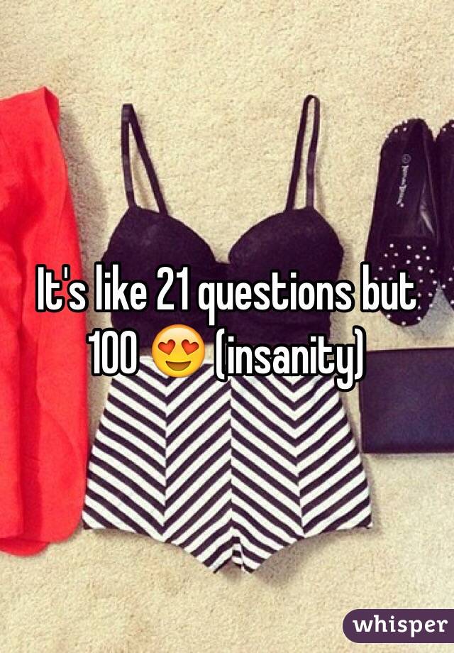 It's like 21 questions but 100 😍 (insanity)