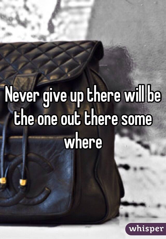 Never give up there will be the one out there some where