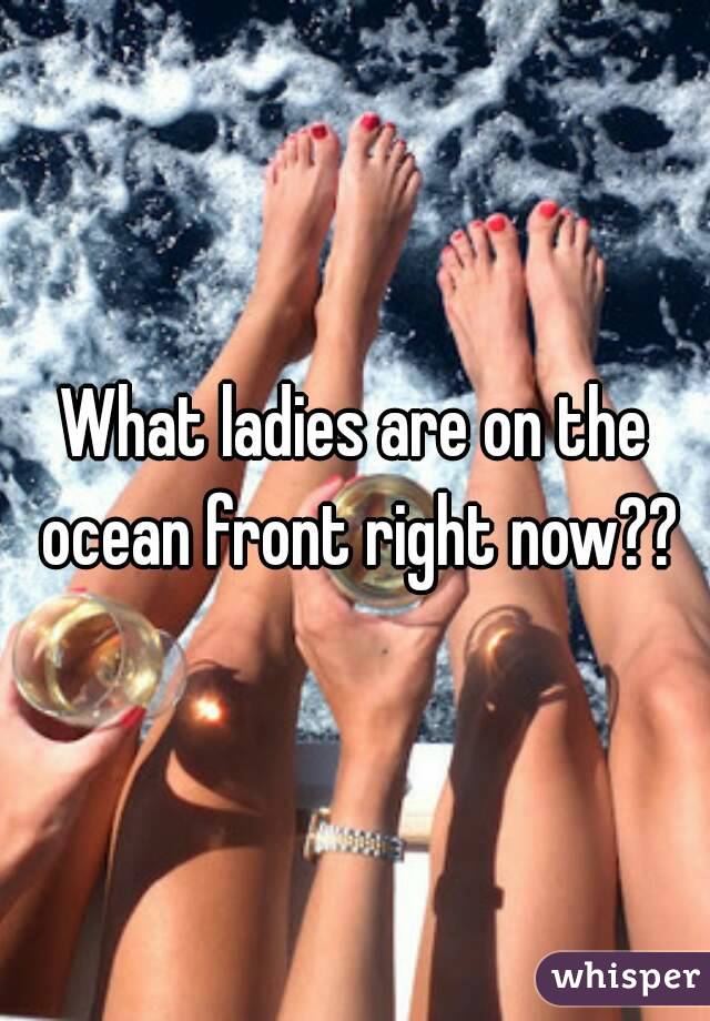 What ladies are on the ocean front right now??