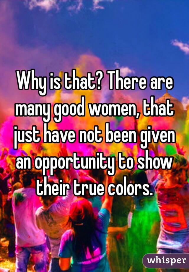 Why is that? There are many good women, that just have not been given an opportunity to show their true colors.