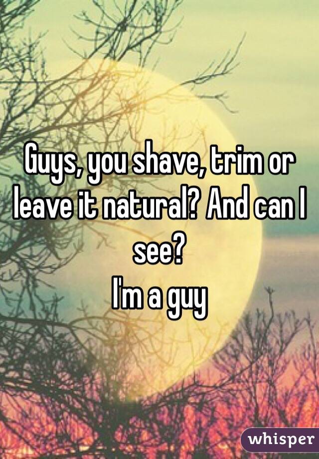Guys, you shave, trim or leave it natural? And can I see?
I'm a guy