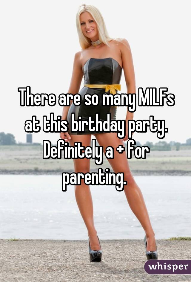 There are so many MILFs at this birthday party. Definitely a + for parenting. 