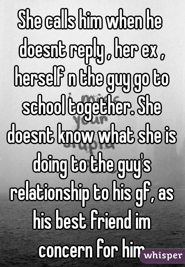 She calls him when he doesnt reply , her ex , herself n the guy go to school together. She doesnt know what she is doing to the guy's relationship to his gf, as his best friend im concern for him