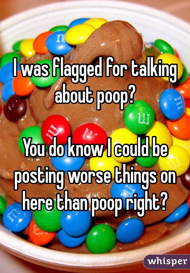 I was flagged for talking about poop? 

You do know I could be posting worse things on here than poop right?