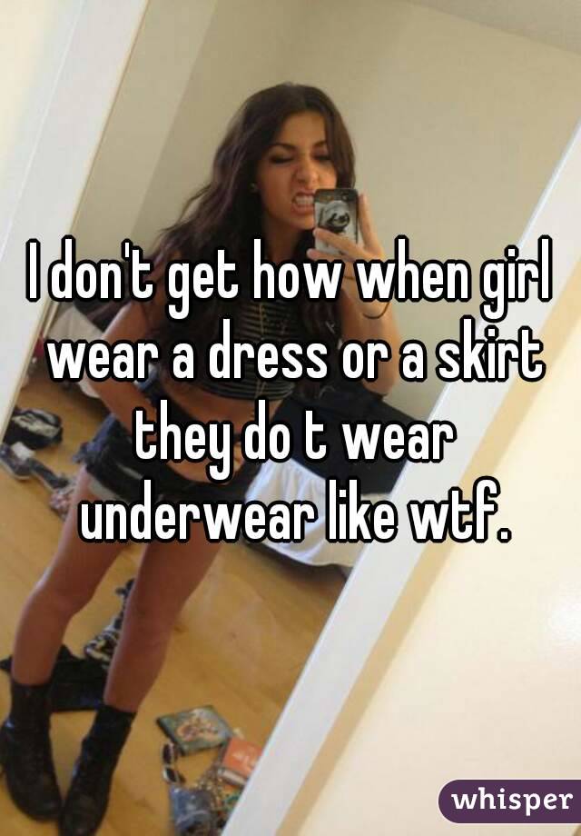 I don't get how when girl wear a dress or a skirt they do t wear underwear like wtf.