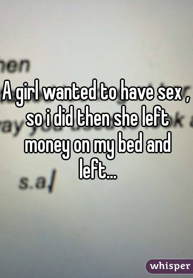A girl wanted to have sex , so i did then she left money on my bed and left...
