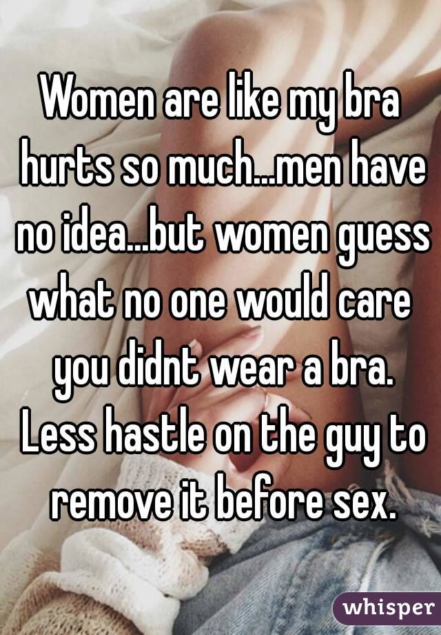 Women are like my bra hurts so much...men have no idea...but women guess what no one would care  you didnt wear a bra. Less hastle on the guy to remove it before sex.