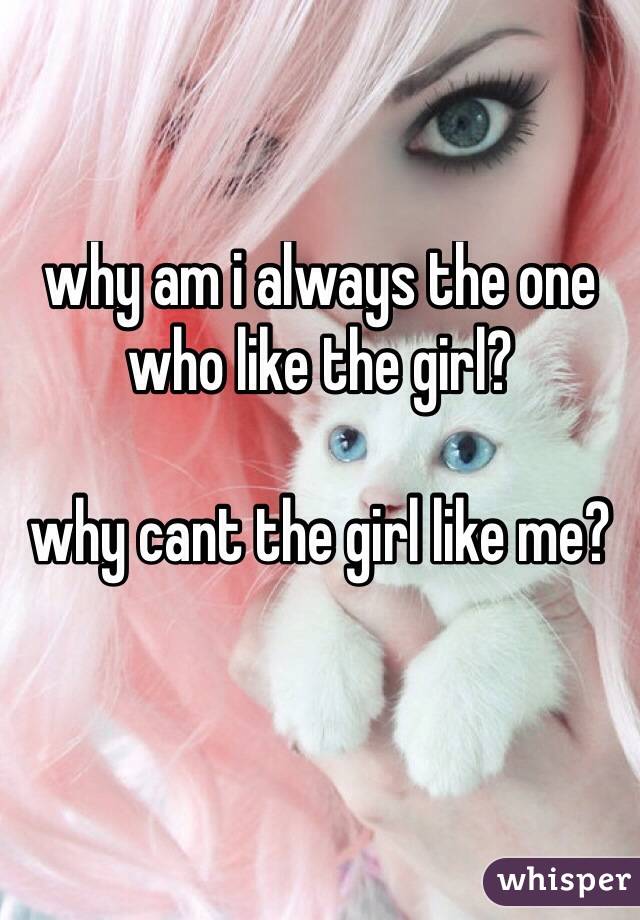 why am i always the one who like the girl?

why cant the girl like me?

