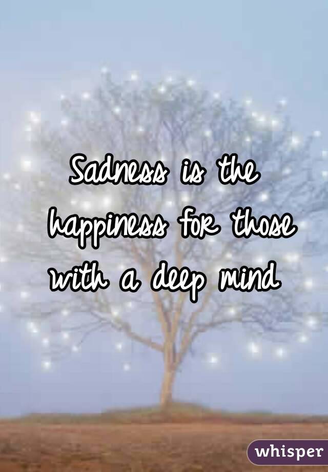 Sadness is the happiness for those with a deep mind 