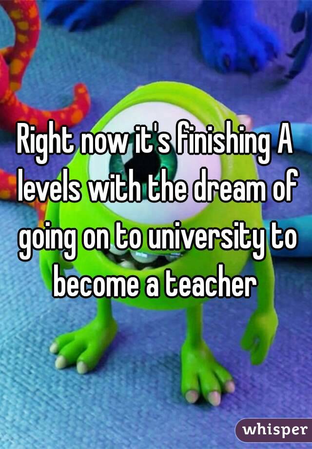 Right now it's finishing A levels with the dream of going on to university to become a teacher 
