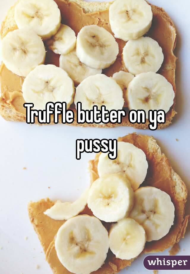 Truffle butter on ya pussy