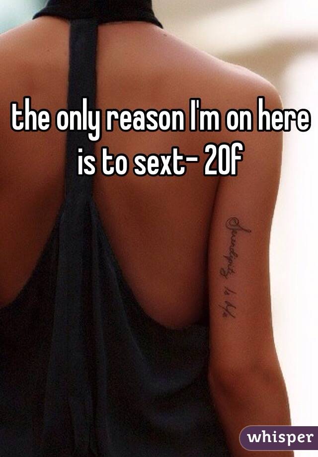 the only reason I'm on here is to sext- 20f