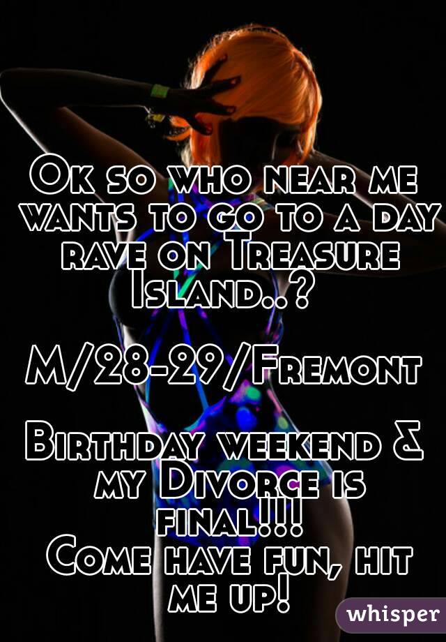 Ok so who near me wants to go to a day rave on Treasure Island..? 

M/28-29/Fremont

Birthday weekend & my Divorce is final!!!
 Come have fun, hit me up!