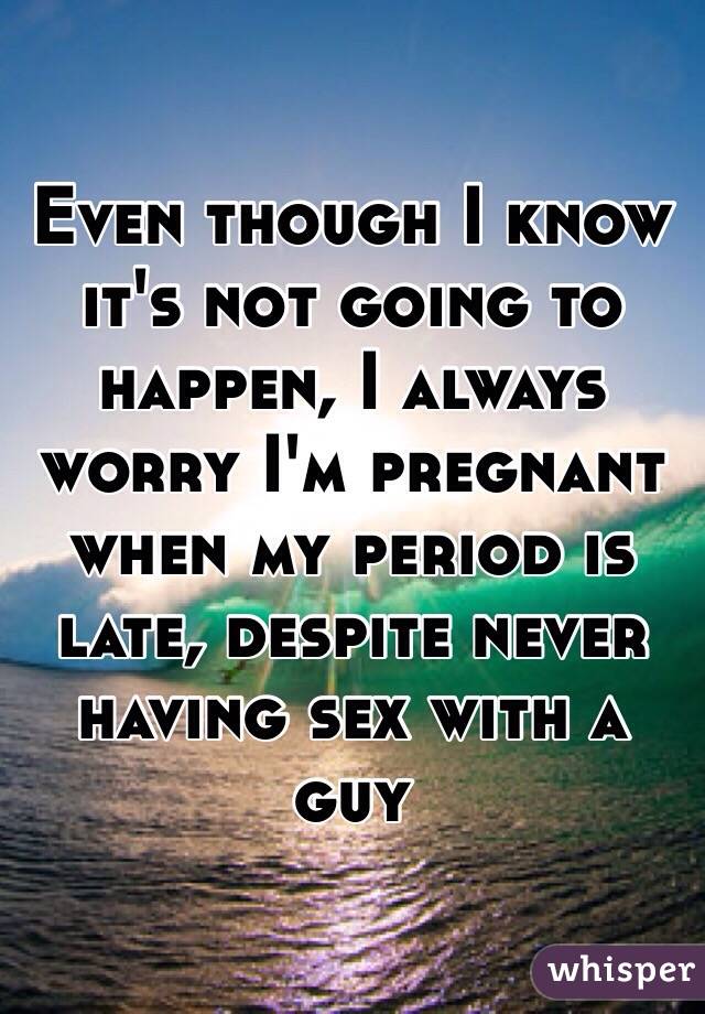 Even though I know it's not going to happen, I always worry I'm pregnant when my period is late, despite never having sex with a guy