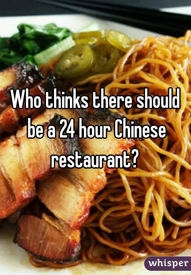 Who thinks there should be a 24 hour Chinese restaurant? 