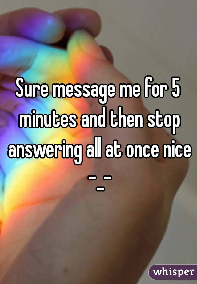 Sure message me for 5 minutes and then stop answering all at once nice -_-