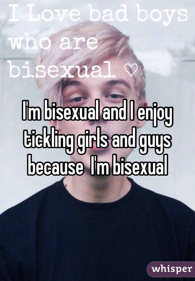 I'm bisexual and I enjoy tickling girls and guys because  I'm bisexual 