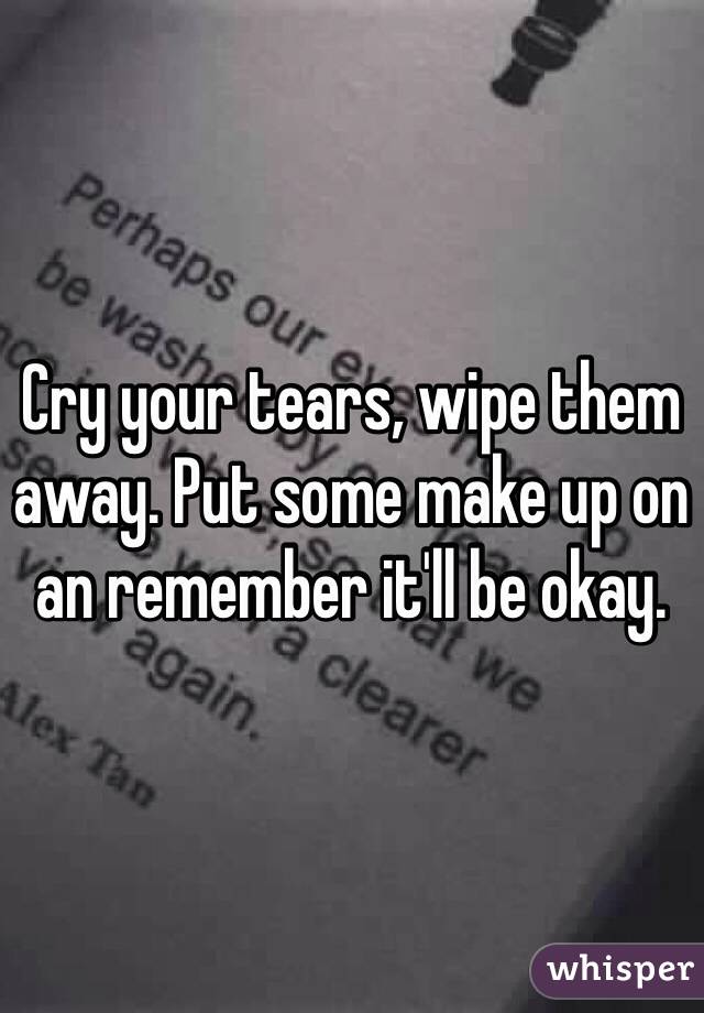 Cry your tears, wipe them away. Put some make up on an remember it'll be okay. 