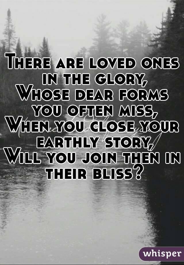 There are loved ones in the glory,
Whose dear forms you often miss,
When you close your earthly story,
Will you join then in their bliss?