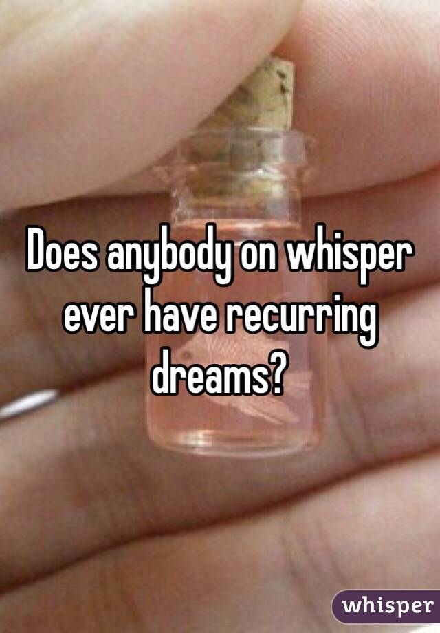 Does anybody on whisper ever have recurring dreams?