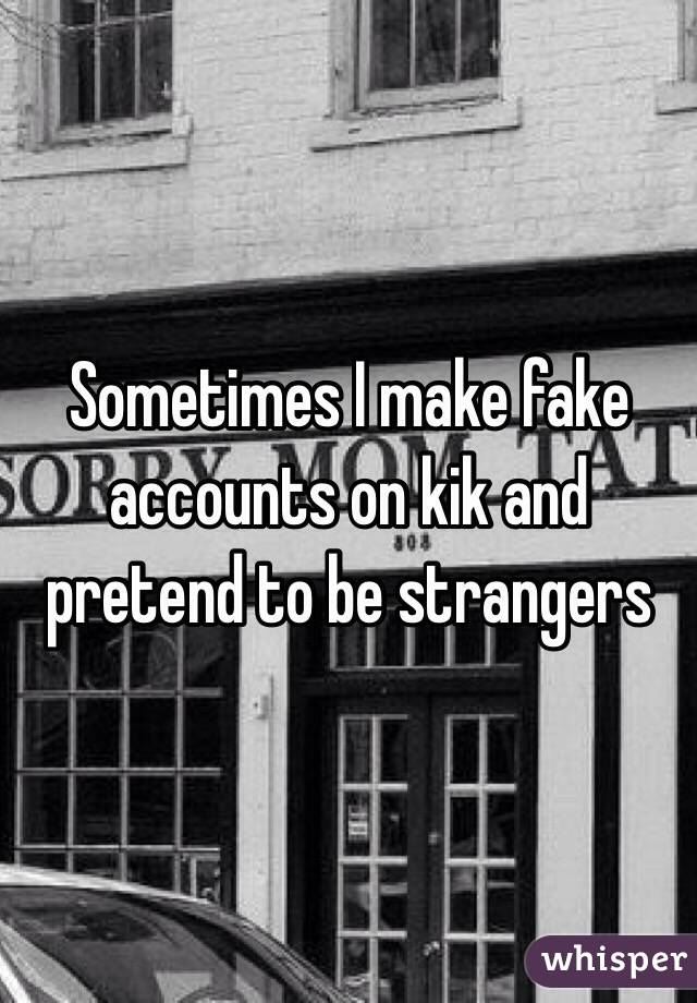 Sometimes I make fake accounts on kik and pretend to be strangers