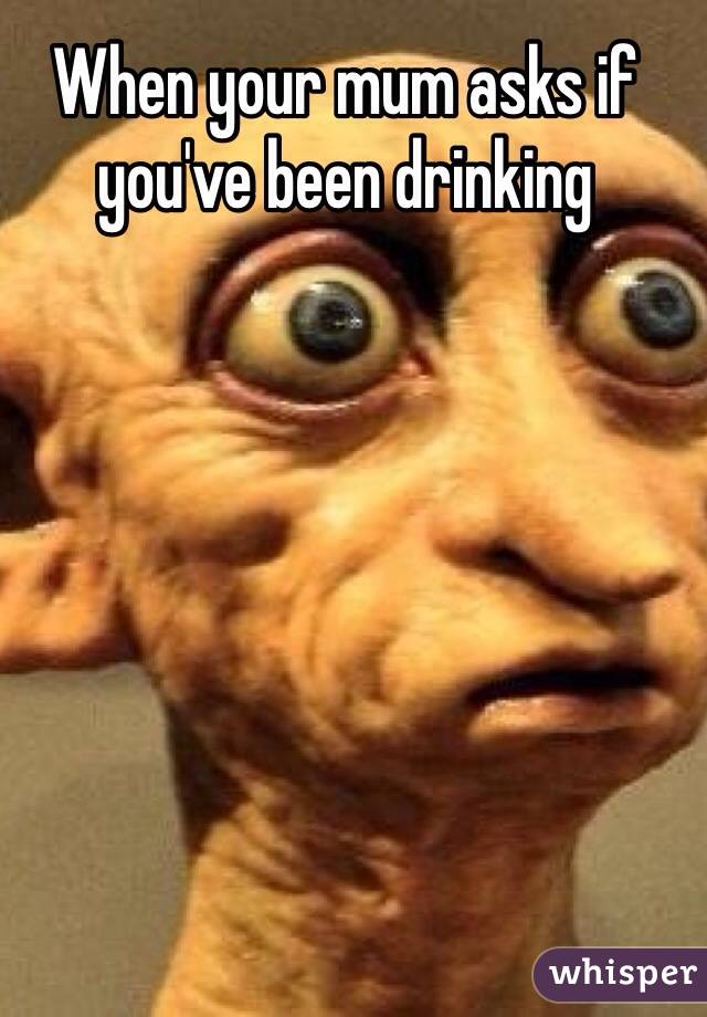 When your mum asks if you've been drinking 