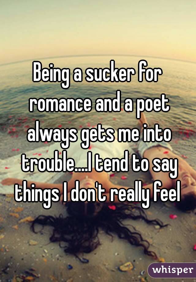 Being a sucker for romance and a poet always gets me into trouble....I tend to say things I don't really feel 