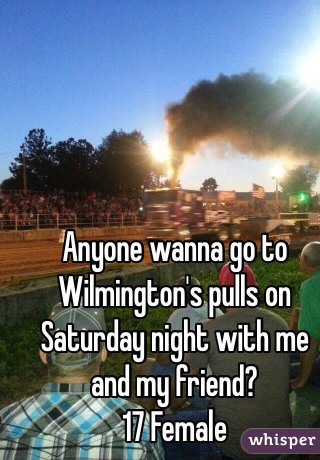 Anyone wanna go to Wilmington's pulls on Saturday night with me and my friend? 
17 Female