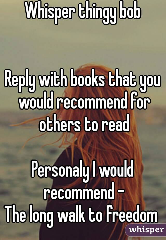 Whisper thingy bob


Reply with books that you would recommend for others to read

Personaly I would recommend -
The long walk to freedom 