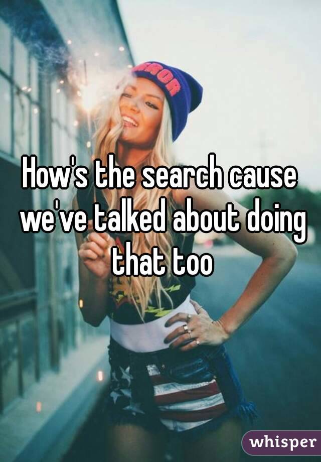 How's the search cause we've talked about doing that too