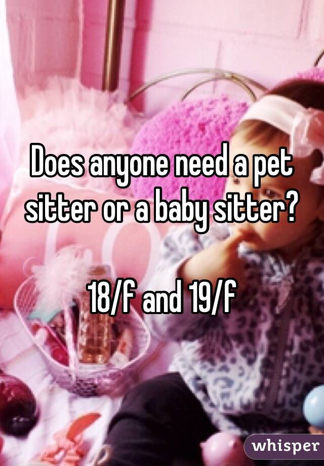 Does anyone need a pet sitter or a baby sitter?

18/f and 19/f