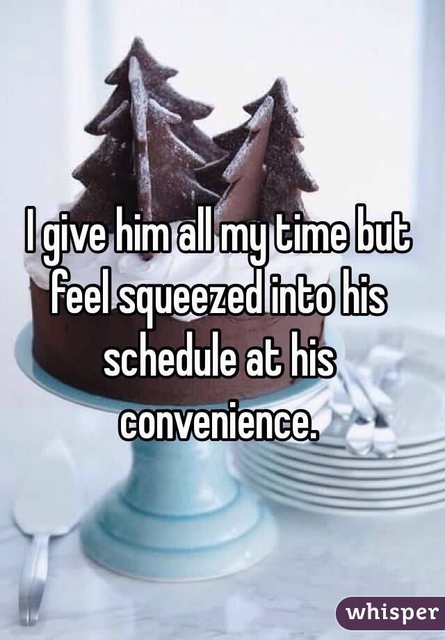 I give him all my time but feel squeezed into his schedule at his convenience.

