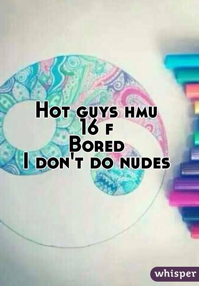 Hot guys hmu 
16 f 
Bored 
I don't do nudes 
