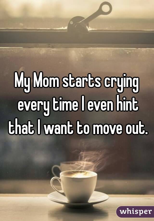 My Mom starts crying every time I even hint that I want to move out.