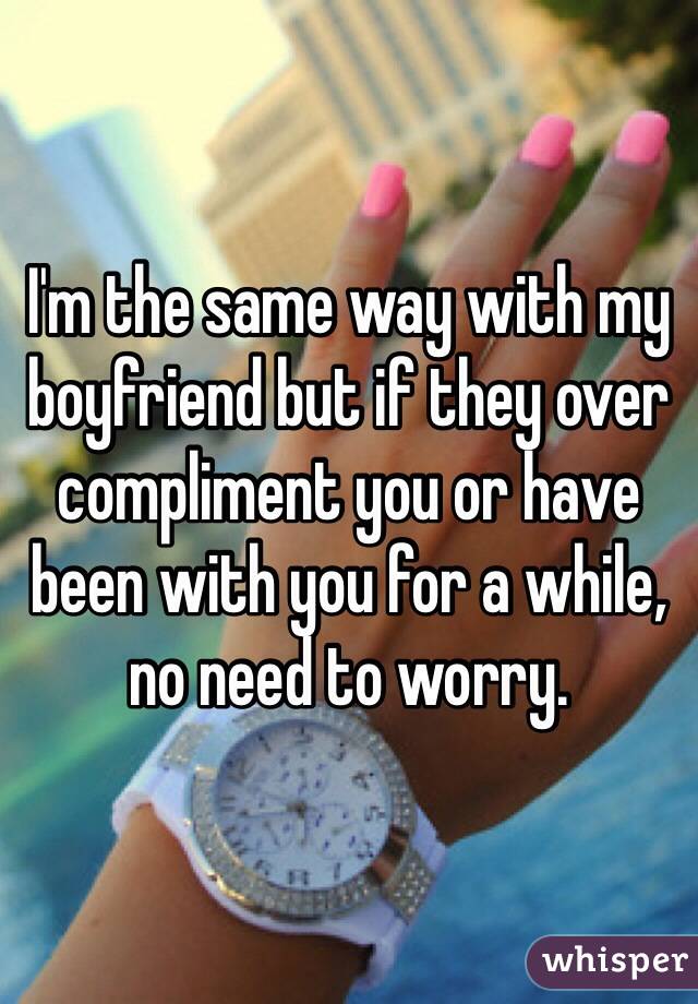 I'm the same way with my boyfriend but if they over compliment you or have been with you for a while, no need to worry. 