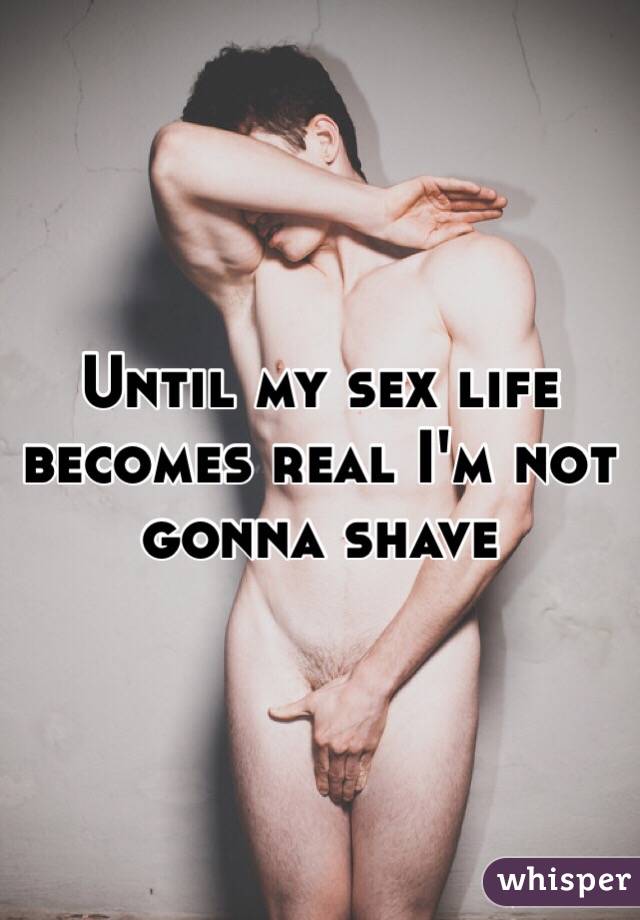 Until my sex life becomes real I'm not gonna shave