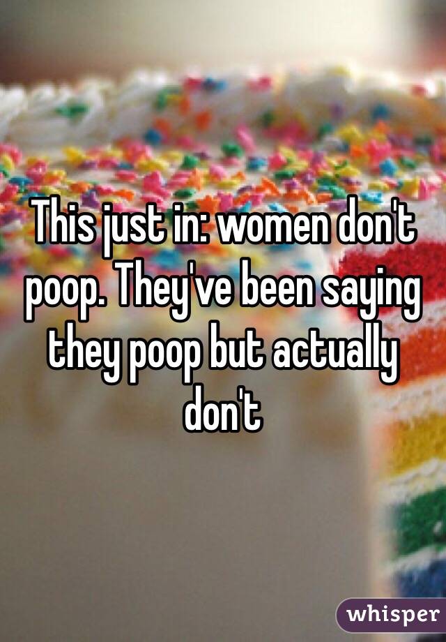 This just in: women don't poop. They've been saying they poop but actually don't  