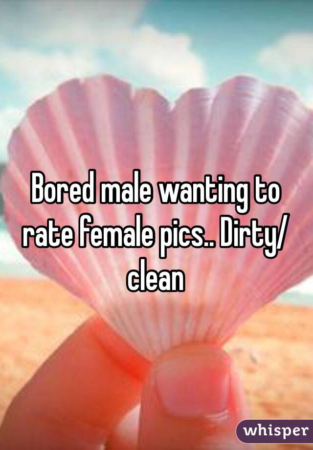 Bored male wanting to rate female pics.. Dirty/clean
