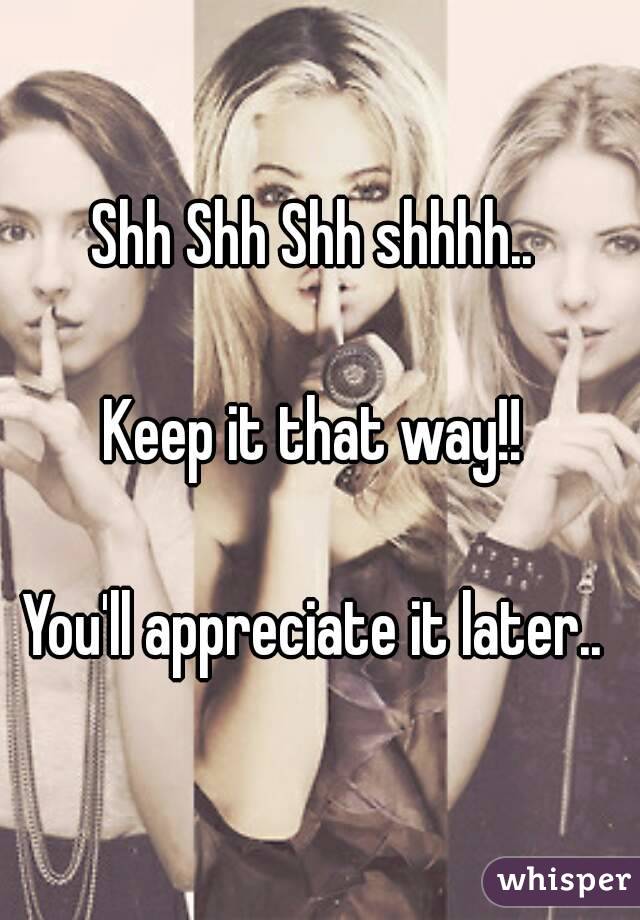 Shh Shh Shh shhhh.. 

Keep it that way!! 

You'll appreciate it later.. 