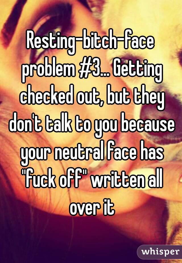 Resting-bitch-face problem #3... Getting checked out, but they don't talk to you because your neutral face has "fuck off" written all over it