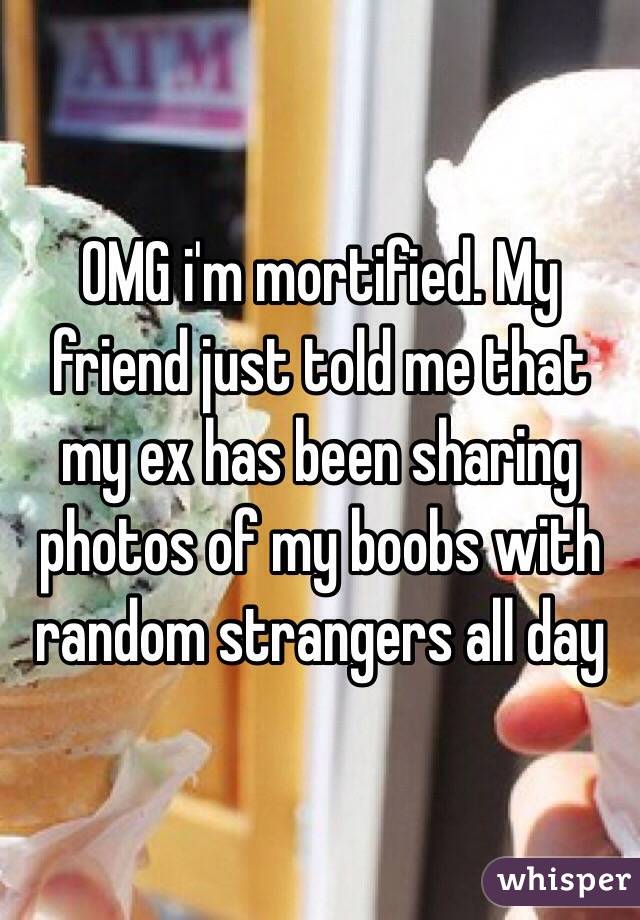 OMG i'm mortified. My friend just told me that my ex has been sharing photos of my boobs with random strangers all day