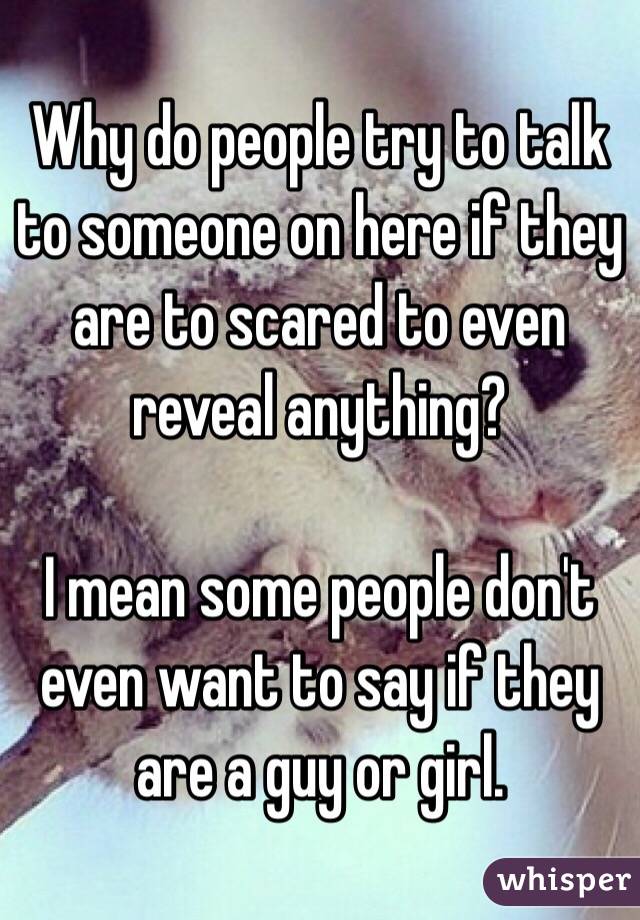 Why do people try to talk to someone on here if they are to scared to even reveal anything?

I mean some people don't even want to say if they are a guy or girl.
