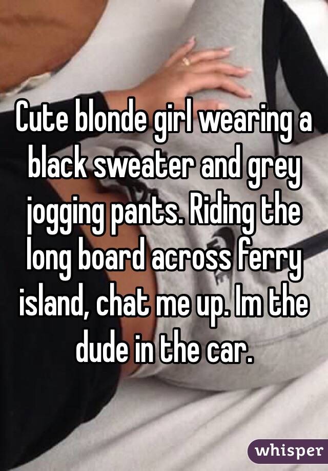 Cute blonde girl wearing a black sweater and grey jogging pants. Riding the long board across ferry island, chat me up. Im the dude in the car.